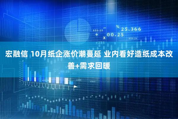 宏融信 10月纸企涨价潮蔓延 业内看好造纸成本改善+需求回暖