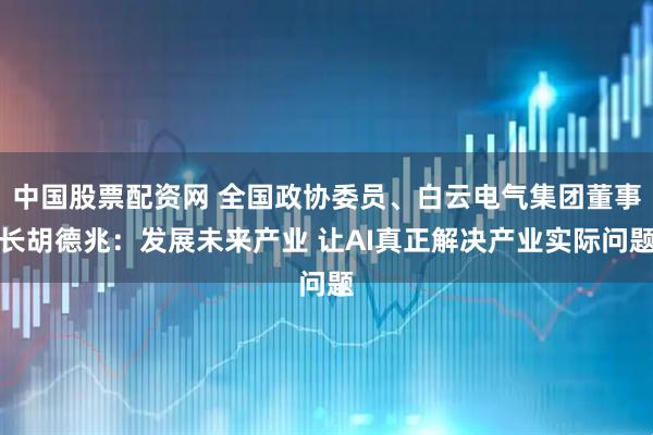 中国股票配资网 全国政协委员、白云电气集团董事长胡德兆：发展未来产业 让AI真正解决产业实际问题