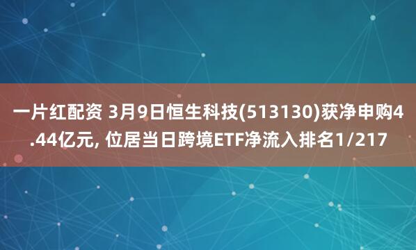 一片红配资 3月9日恒生科技(513130)获净申购4.44亿元, 位居当日跨境ETF净流入排名1/217