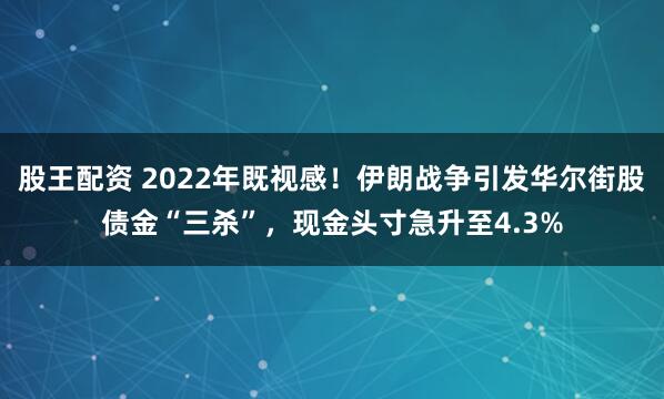 股王配资 2022年既视感！伊朗战争引发华尔街股债金“三杀”，现金头寸急升至4.3%