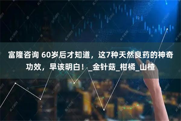 富隆咨询 60岁后才知道，这7种天然良药的神奇功效，早该明白！_金针菇_柑橘_山楂