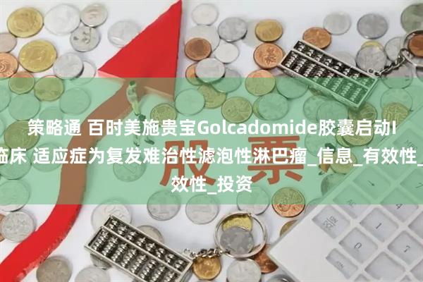 策略通 百时美施贵宝Golcadomide胶囊启动III期临床 适应症为复发难治性滤泡性淋巴瘤_信息_有效性_投资