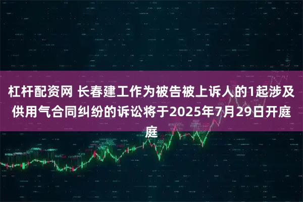 杠杆配资网 长春建工作为被告被上诉人的1起涉及供用气合同纠纷的诉讼将于2025年7月29日开庭