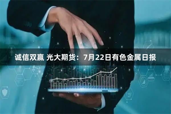 诚信双赢 光大期货：7月22日有色金属日报