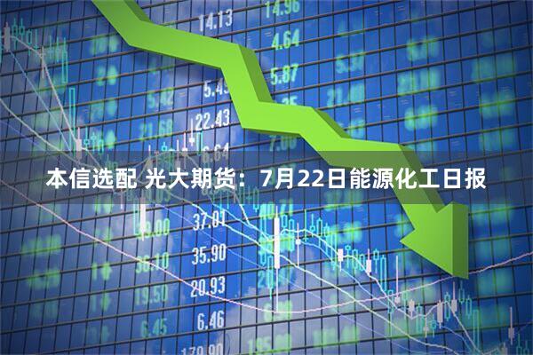 本信选配 光大期货：7月22日能源化工日报