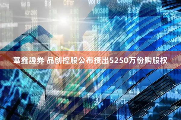 華鑫證券 品创控股公布授出5250万份购股权