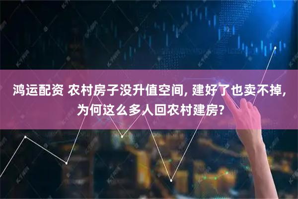 鸿运配资 农村房子没升值空间, 建好了也卖不掉, 为何这么多人回农村建房?