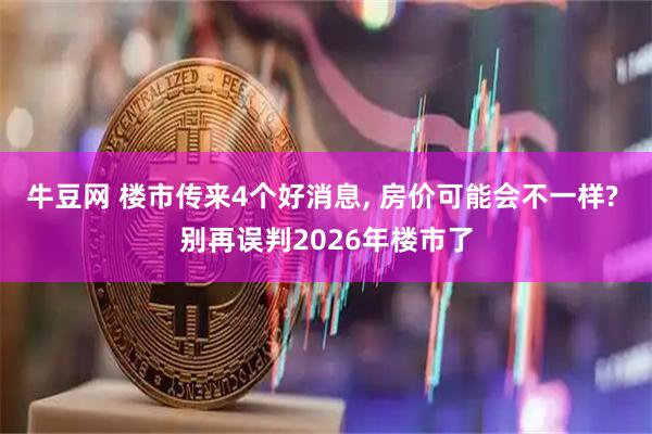 牛豆网 楼市传来4个好消息, 房价可能会不一样? 别再误判2026年楼市了