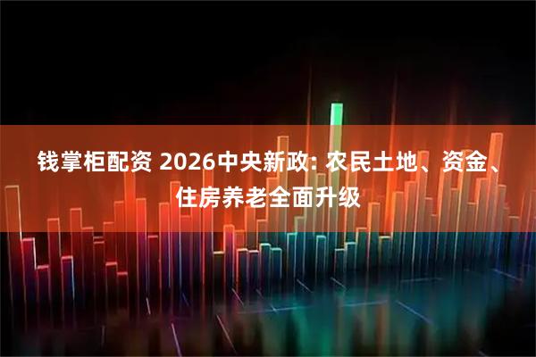 钱掌柜配资 2026中央新政: 农民土地、资金、住房养老全面升级