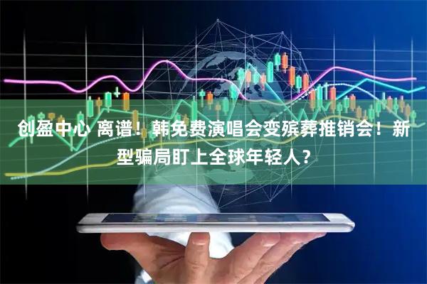 创盈中心 离谱！韩免费演唱会变殡葬推销会！新型骗局盯上全球年轻人？