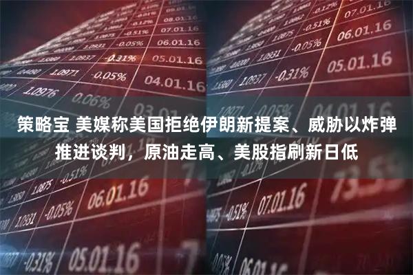 策略宝 美媒称美国拒绝伊朗新提案、威胁以炸弹推进谈判，原油走高、美股指刷新日低