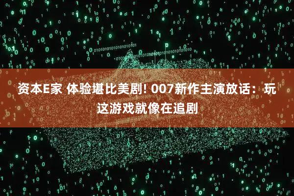 资本E家 体验堪比美剧! 007新作主演放话：玩这游戏就像在追剧