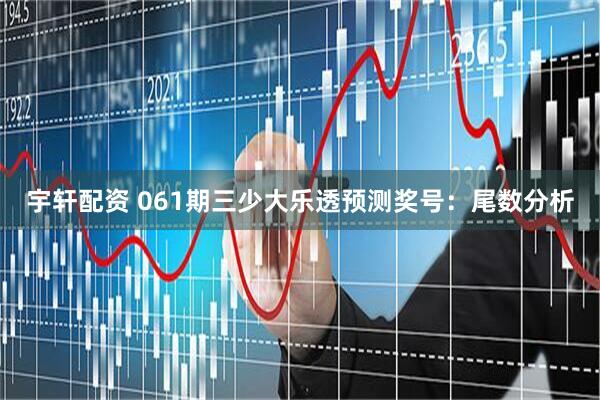 宇轩配资 061期三少大乐透预测奖号：尾数分析
