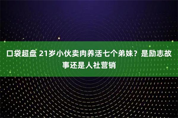 口袋超盘 21岁小伙卖肉养活七个弟妹？是励志故事还是人社营销