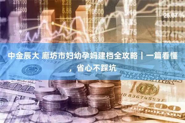 中金辰大 廊坊市妇幼孕妈建档全攻略｜一篇看懂，省心不踩坑