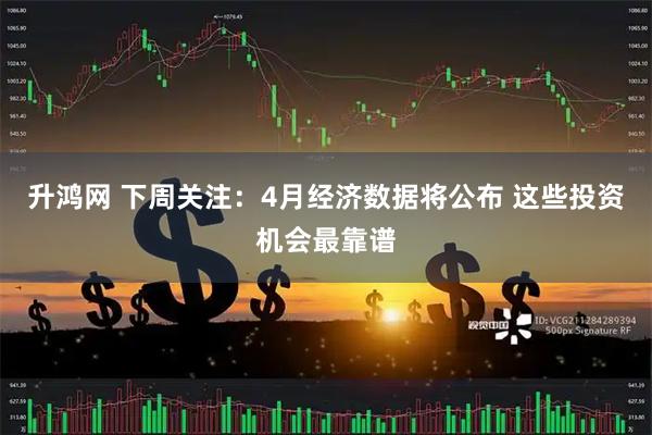 升鸿网 下周关注:4月经济数据将公布 这些投资机会最靠谱