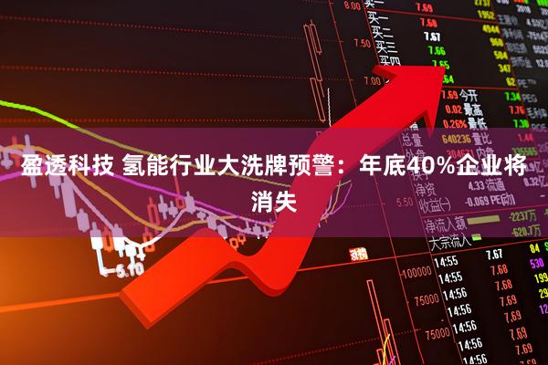 盈透科技 氢能行业大洗牌预警：年底40%企业将消失