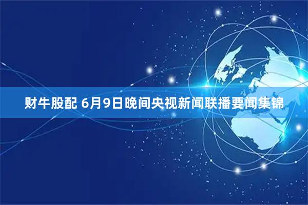 财牛股配 6月9日晚间央视新闻联播要闻集锦