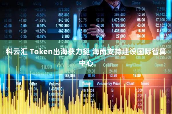 科云汇 Token出海获力挺 海南支持建设国际智算中心
