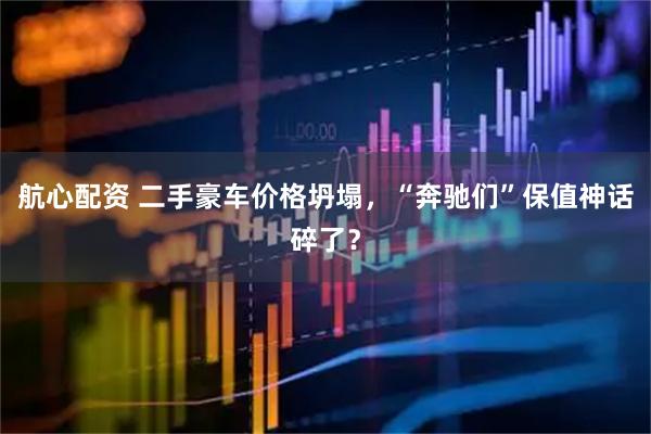 航心配资 二手豪车价格坍塌，“奔驰们”保值神话碎了？
