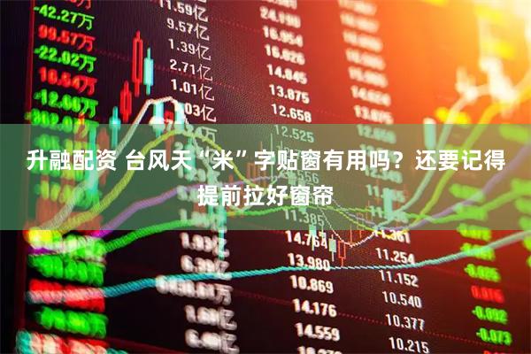 升融配资 台风天“米”字贴窗有用吗?还要记得提前拉好窗帘