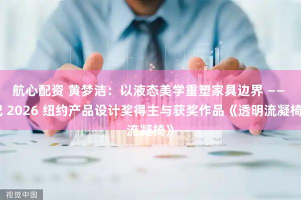 航心配资 黄梦洁：以液态美学重塑家具边界 —— 记 2026 纽约产品设计奖得主与获奖作品《透明流凝椅》