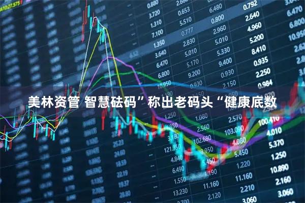 美林资管 智慧砝码”称出老码头“健康底数