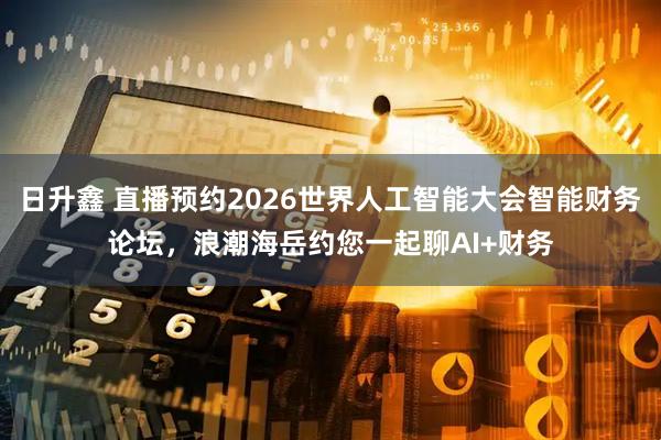 日升鑫 直播预约2026世界人工智能大会智能财务论坛，浪潮海岳约您一起聊AI+财务