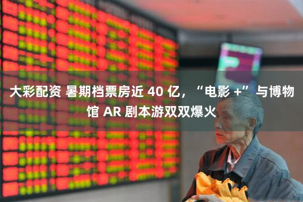 大彩配资 暑期档票房近 40 亿,“电影 +” 与博物馆 AR 剧本游双双爆火
