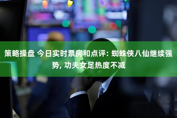 策略操盘 今日实时票房和点评: 蜘蛛侠八仙继续强势, 功夫女足热度不减
